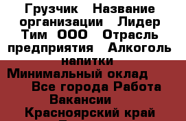 Грузчик › Название организации ­ Лидер Тим, ООО › Отрасль предприятия ­ Алкоголь, напитки › Минимальный оклад ­ 7 000 - Все города Работа » Вакансии   . Красноярский край,Талнах г.